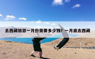 去西藏旅游一月份需要多少钱？一月底去西藏