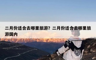 二月份适合去哪里旅游？二月份适合去哪里旅游国内
