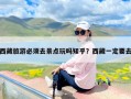 西藏旅游必须去景点玩吗知乎？西藏一定要去