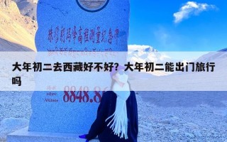 大年初二去西藏好不好？大年初二能出门旅行吗