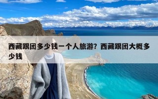 西藏跟团多少钱一个人旅游？西藏跟团大概多少钱