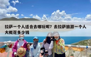 拉萨一个人适合去哪玩呢？去拉萨旅游一个人大概花多少钱