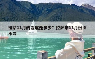 拉萨12月的温度是多少？拉萨市12月份冷不冷