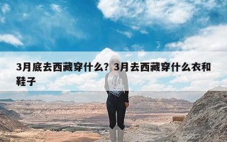 3月底去西藏穿什么？3月去西藏穿什么衣和鞋子