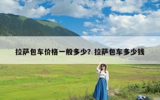 拉萨包车价格一般多少？拉萨包车多少钱