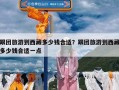 跟团旅游到西藏多少钱合适？跟团旅游到西藏多少钱合适一点