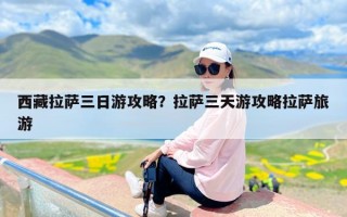 西藏拉萨三日游攻略？拉萨三天游攻略拉萨旅游