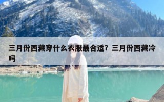 三月份西藏穿什么衣服最合适？三月份西藏冷吗