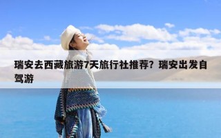 瑞安去西藏旅游7天旅行社推荐？瑞安出发自驾游
