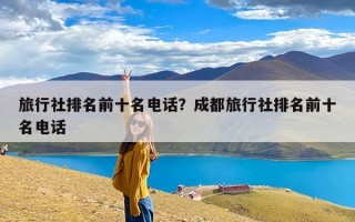 旅行社排名前十名电话？成都旅行社排名前十名电话