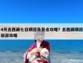 4月去西藏七日跟团及景点攻略？去西藏跟团旅游攻略
