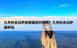 几月份去拉萨旅游最佳时期呢？几月份去拉萨最好玩