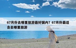 67月份去哪里旅游最好国内？67月份最适合去哪里旅游