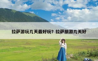 拉萨游玩几天最好玩？拉萨旅游几天好