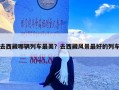 去西藏哪辆列车最美？去西藏风景最好的列车