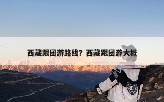 西藏跟团游路线？西藏跟团游大概