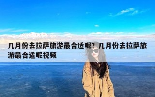 几月份去拉萨旅游最合适呢？几月份去拉萨旅游最合适呢视频