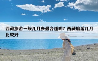 西藏旅游一般几月去最合适呢？西藏旅游几月比较好