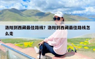 洛阳到西藏最佳路线？洛阳到西藏最佳路线怎么走