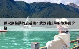 武汉到拉萨的旅游团？武汉到拉萨的旅游团价格