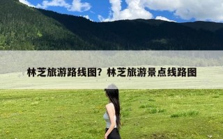林芝旅游路线图？林芝旅游景点线路图