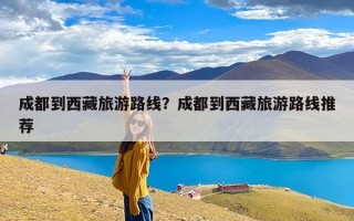 成都到西藏旅游路线？成都到西藏旅游路线推荐