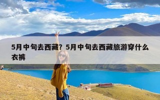 5月中旬去西藏？5月中旬去西藏旅游穿什么衣裤
