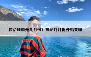 拉萨旺季是几月份？拉萨几月份开始变暖