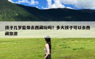 孩子几岁能带去西藏玩吗？多大孩子可以去西藏旅游