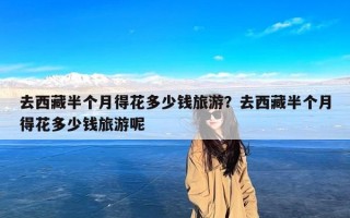 去西藏半个月得花多少钱旅游？去西藏半个月得花多少钱旅游呢