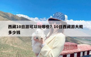 西藏10日游可以玩哪些？10日西藏游大概多少钱