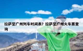拉萨至广州列车时间表？拉萨至广州火车票查询