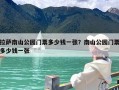 拉萨南山公园门票多少钱一张？南山公园门票多少钱一张