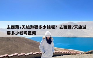 去西藏7天旅游要多少钱呢？去西藏7天旅游要多少钱呢视频