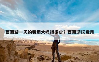 西藏游一天的费用大概得多少？西藏游玩费用