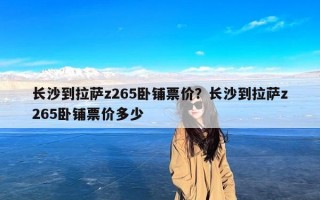 长沙到拉萨z265卧铺票价？长沙到拉萨z265卧铺票价多少