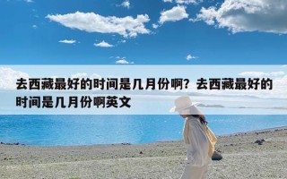 去西藏最好的时间是几月份啊？去西藏最好的时间是几月份啊英文