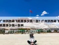 广州到西藏飞机票多少钱一张？广州到西藏飞机票多少钱一张啊