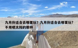 九月份适合去哪里玩？九月份适合去哪里玩?不用晒太阳的那种