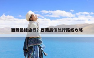 西藏最佳旅行？西藏最佳旅行路线攻略