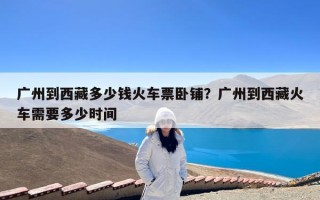 广州到西藏多少钱火车票卧铺？广州到西藏火车需要多少时间