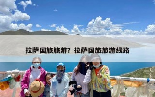 拉萨国旅旅游？拉萨国旅旅游线路