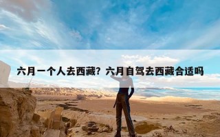 六月一个人去西藏？六月自驾去西藏合适吗