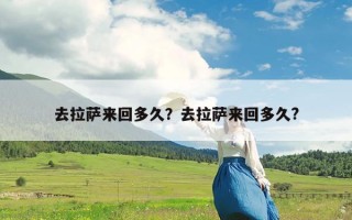 去拉萨来回多久？去拉萨来回多久?
