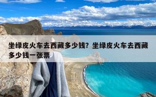 坐绿皮火车去西藏多少钱？坐绿皮火车去西藏多少钱一张票