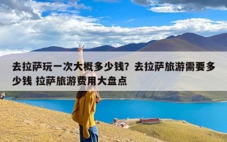去拉萨玩一次大概多少钱？去拉萨旅游需要多少钱 拉萨旅游费用大盘点