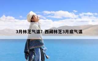 3月林芝气温？西藏林芝3月底气温