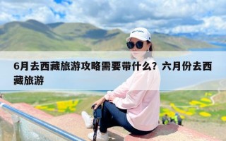 6月去西藏旅游攻略需要带什么？六月份去西藏旅游