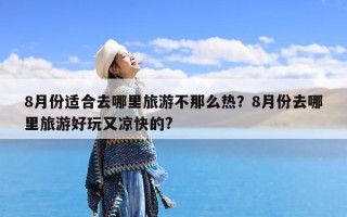 8月份适合去哪里旅游不那么热？8月份去哪里旅游好玩又凉快的?