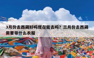 3月份去西藏好吗现在能去吗？三月份去西藏需要带什么衣服